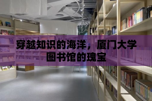 穿越知識的海洋，廈門大學圖書館的瑰寶