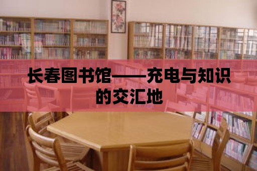 長春圖書館——充電與知識的交匯地