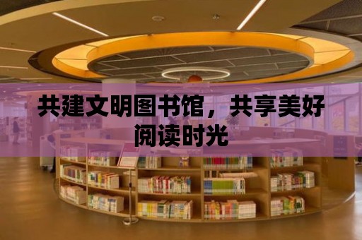 共建文明圖書館，共享美好閱讀時光