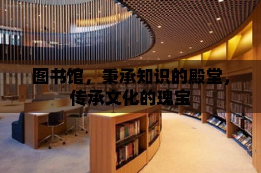 圖書館，秉承知識的殿堂，傳承文化的瑰寶