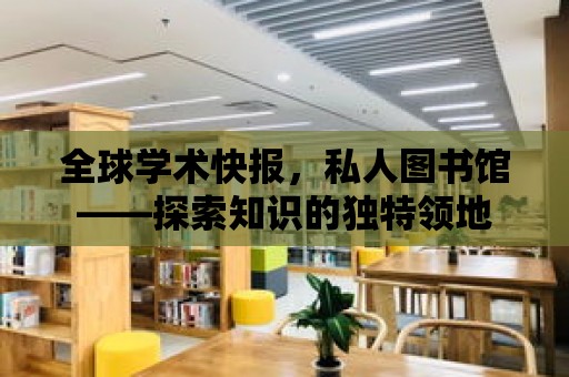 全球學術快報，私人圖書館——探索知識的獨特領地