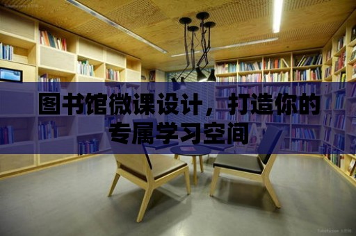 圖書館微課設(shè)計，打造你的專屬學(xué)習(xí)空間