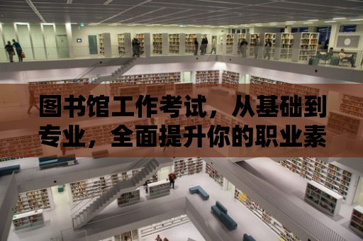 圖書館工作考試，從基礎到專業，全面提升你的職業素養