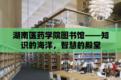 湖南醫(yī)藥學(xué)院圖書館——知識的海洋，智慧的殿堂