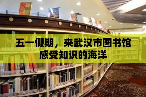 五一假期，來武漢市圖書館感受知識的海洋