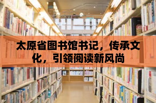 太原省圖書館書記，傳承文化，引領閱讀新風尚