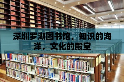 深圳羅湖圖書館，知識的海洋，文化的殿堂