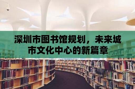 深圳市圖書館規劃，未來城市文化中心的新篇章