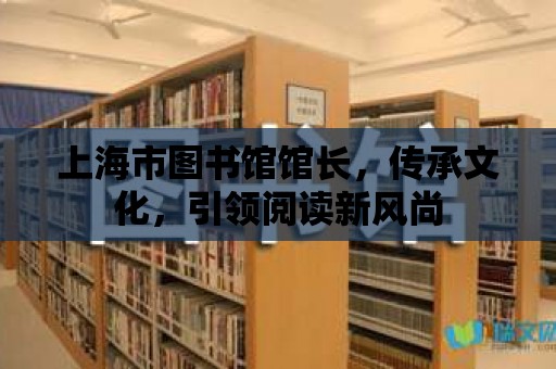 上海市圖書館館長，傳承文化，引領閱讀新風尚