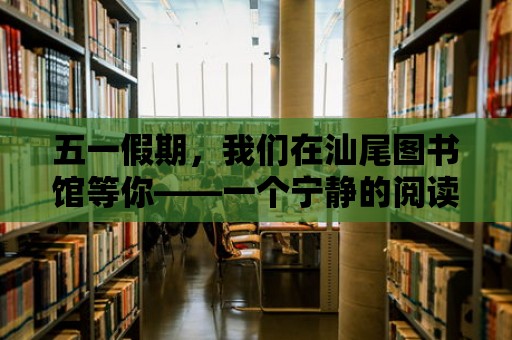 五一假期，我們在汕尾圖書館等你——一個寧靜的閱讀天堂