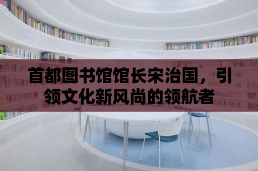 首都圖書館館長宋治國，引領文化新風尚的領航者