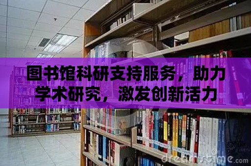 圖書館科研支持服務，助力學術研究，激發創新活力