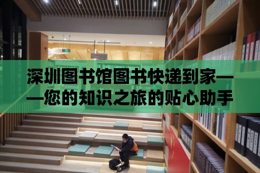 深圳圖書館圖書快遞到家——您的知識之旅的貼心助手