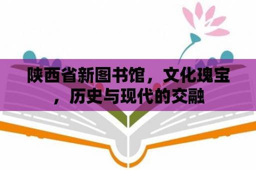 陜西省新圖書館，文化瑰寶，歷史與現代的交融