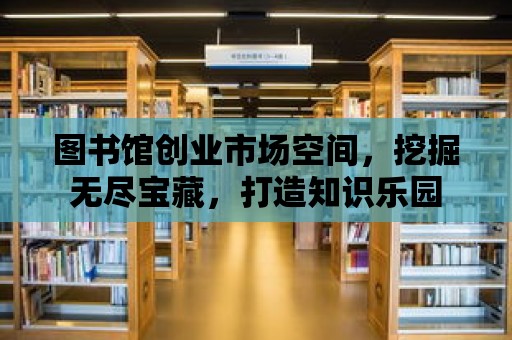 圖書館創業市場空間，挖掘無盡寶藏，打造知識樂園