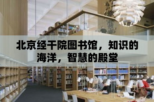 北京經(jīng)干院圖書館，知識的海洋，智慧的殿堂