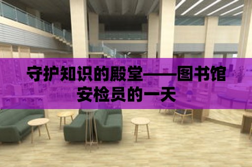 守護知識的殿堂——圖書館安檢員的一天