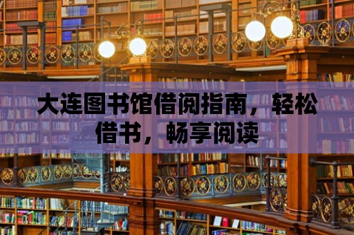 大連圖書館借閱指南，輕松借書，暢享閱讀