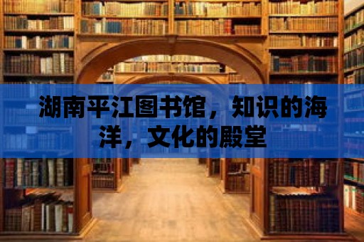 湖南平江圖書館，知識的海洋，文化的殿堂