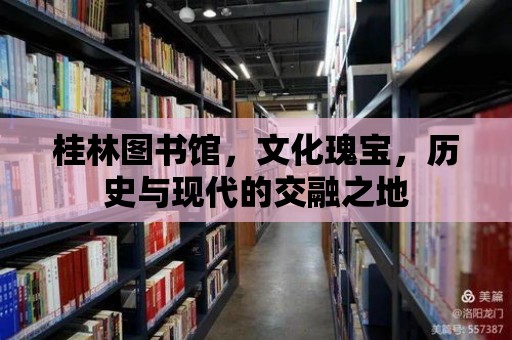 桂林圖書館，文化瑰寶，歷史與現(xiàn)代的交融之地