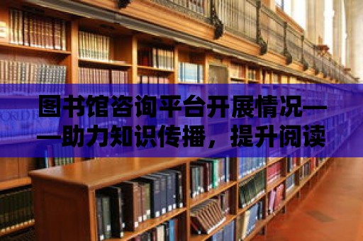 圖書館咨詢平臺開展情況——助力知識傳播，提升閱讀體驗