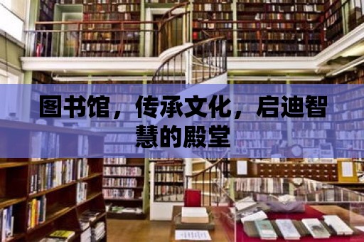 圖書館，傳承文化，啟迪智慧的殿堂