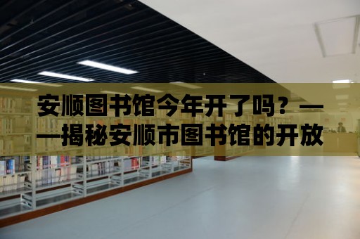 安順圖書館今年開了嗎？——揭秘安順市圖書館的開放現狀與未來規劃