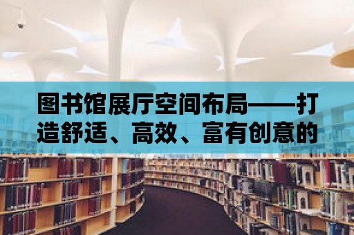 圖書館展廳空間布局——打造舒適、高效、富有創(chuàng)意的學習空間