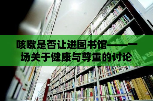 咳嗽是否讓進圖書館——一場關(guān)于健康與尊重的討論