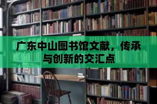 廣東中山圖書館文獻，傳承與創新的交匯點