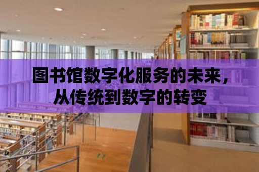 圖書館數字化服務的未來，從傳統到數字的轉變