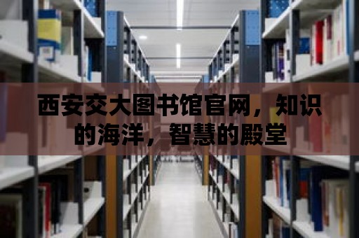 西安交大圖書館官網(wǎng)，知識的海洋，智慧的殿堂