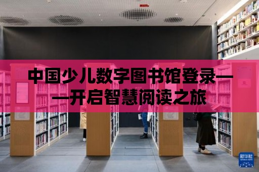 中國少兒數字圖書館登錄——開啟智慧閱讀之旅