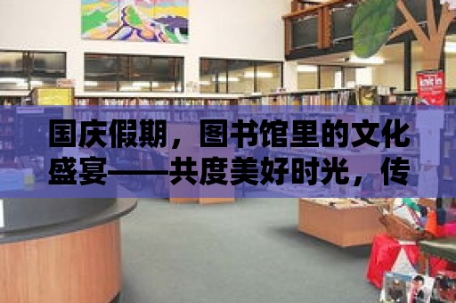 國慶假期，圖書館里的文化盛宴——共度美好時光，傳承中華文化