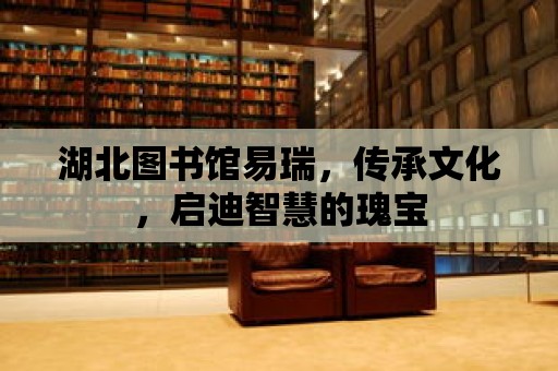 湖北圖書館易瑞，傳承文化，啟迪智慧的瑰寶