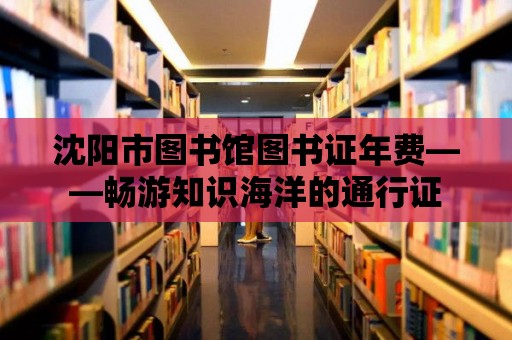 沈陽市圖書館圖書證年費——暢游知識海洋的通行證