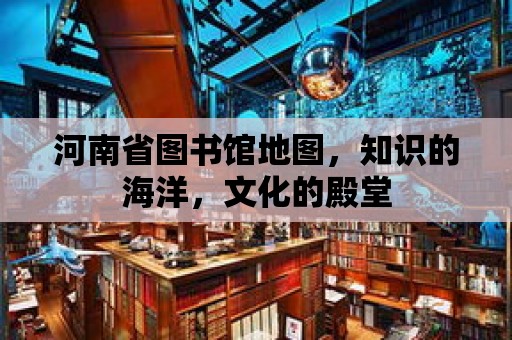 河南省圖書館地圖，知識的海洋，文化的殿堂