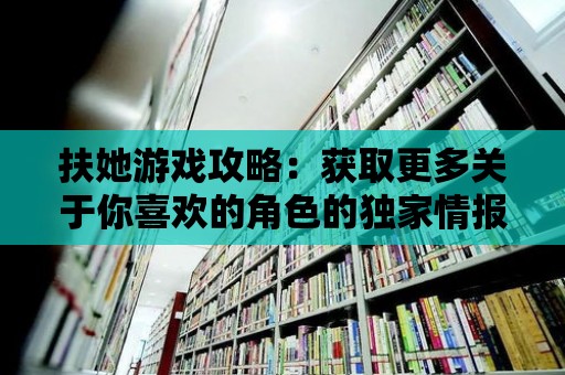 扶她游戲攻略：獲取更多關于你喜歡的角色的獨家情報