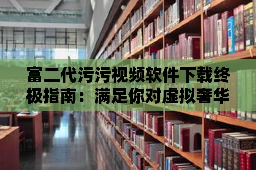 富二代污污視頻軟件下載終極指南：滿足你對虛擬奢華的渴望！