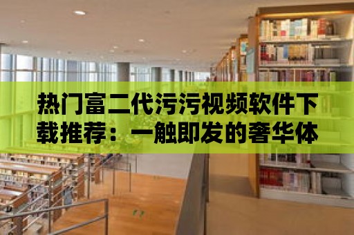 熱門富二代污污視頻軟件下載推薦：一觸即發(fā)的奢華體驗(yàn)！