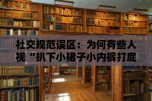 社交規范誤區：為何有些人視“扒下小裙子小內褲打屁股”為開玩笑？