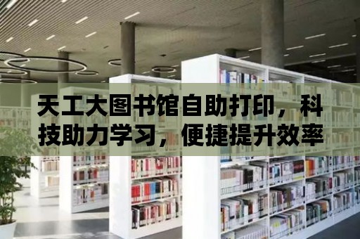 天工大圖書館自助打印，科技助力學習，便捷提升效率