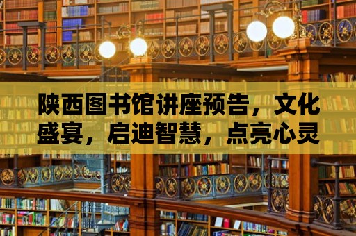 陜西圖書館講座預告，文化盛宴，啟迪智慧，點亮心靈