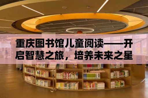 重慶圖書館兒童閱讀——開啟智慧之旅，培養未來之星