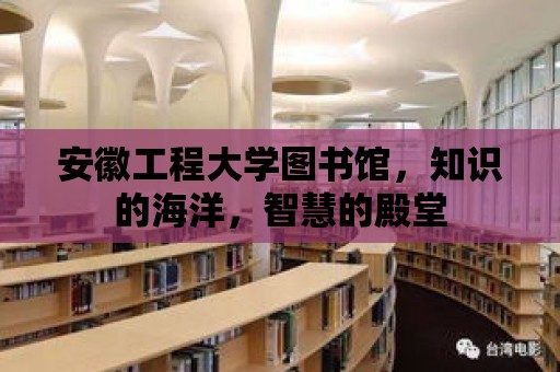 安徽工程大學圖書館，知識的海洋，智慧的殿堂