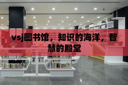 vsj圖書館，知識的海洋，智慧的殿堂