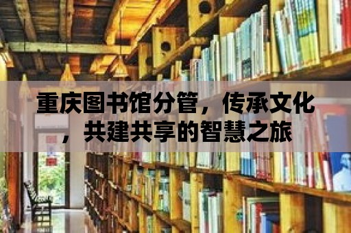 重慶圖書館分管，傳承文化，共建共享的智慧之旅