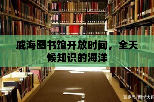 威海圖書館開放時間，全天候知識的海洋