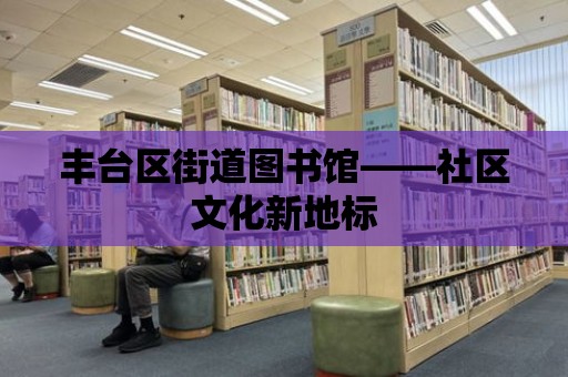 豐臺區街道圖書館——社區文化新地標