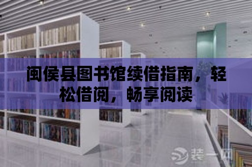 閩侯縣圖書館續(xù)借指南，輕松借閱，暢享閱讀